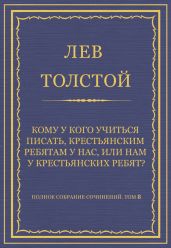 Полное собрание сочинений. Том 8. Педагогические статьи 1860-1863 гг. Кому у кого учиться писать, крестьянским ребятам у нас, или нам у крестьянских ребят?