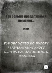 Так больше продолжаться не может… или Руководство по выбору реабилитационного центра для зависимого человека